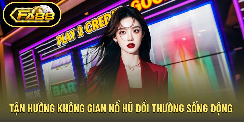 Tận hưởng không gian nổ hũ đổi thưởng sống động chân thực